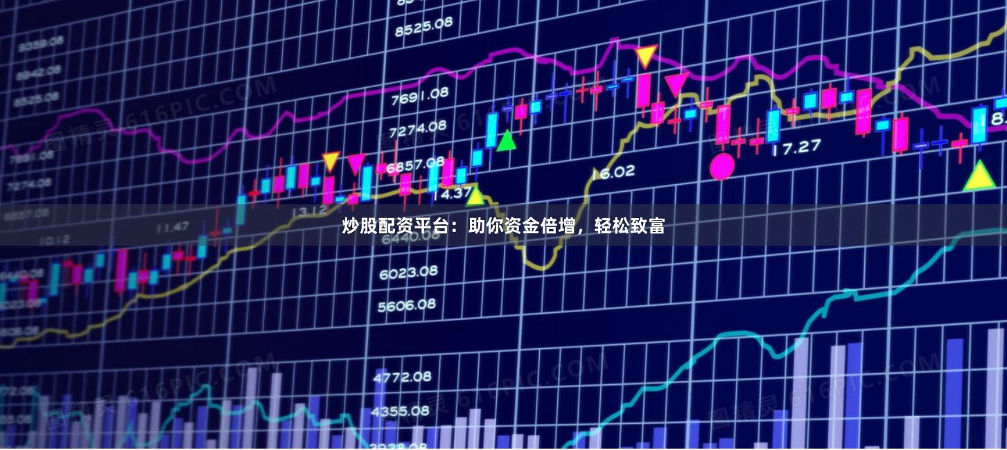 炒股配资平台：助你资金倍增，轻松致富