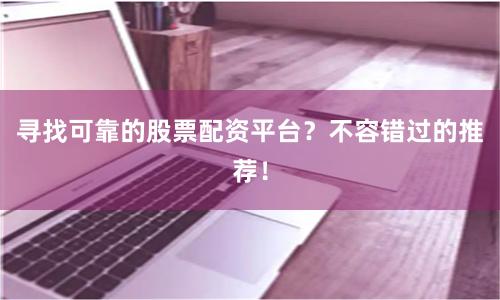 寻找可靠的股票配资平台？不容错过的推荐！