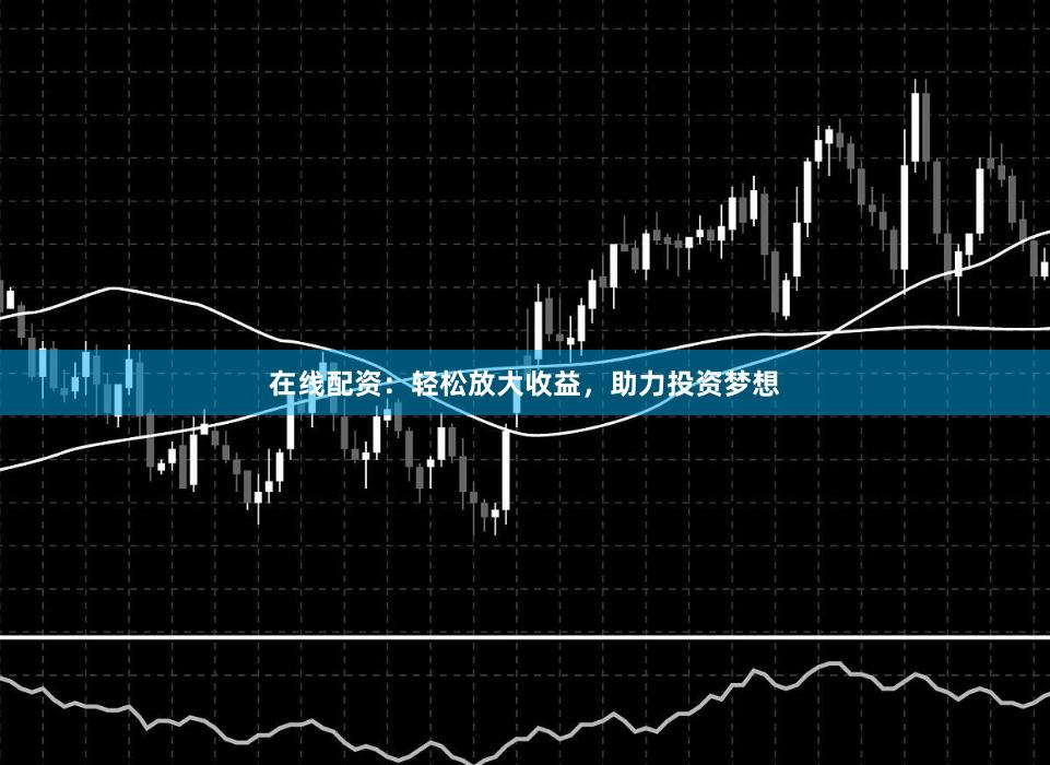在线配资：轻松放大收益，助力投资梦想