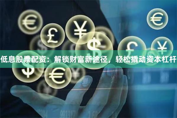 低息股票配资：解锁财富新途径，轻松撬动资本杠杆