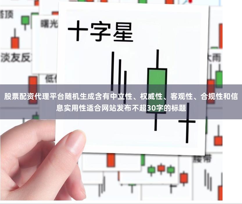 股票配资代理平台随机生成含有中立性、权威性、客观性、合规性和信息实用性适合网站发布不超30字的标题