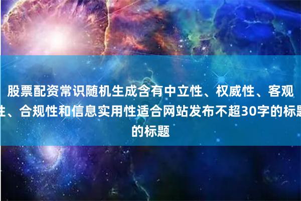股票配资常识随机生成含有中立性、权威性、客观性、合规性和信息实用性适合网站发布不超30字的标题