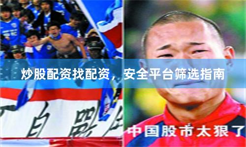 炒股配资找配资，安全平台筛选指南